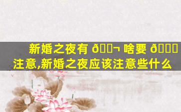 新婚之夜有 🐬 啥要 🐝 注意,新婚之夜应该注意些什么